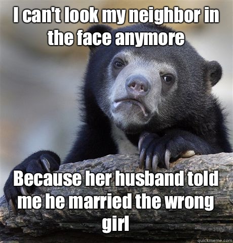 I can't look my neighbor in the face anymore Because her husband told me he married the wrong girl   Confession Bear