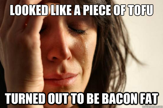 looked like a piece of tofu turned out to be bacon fat  First World Problems