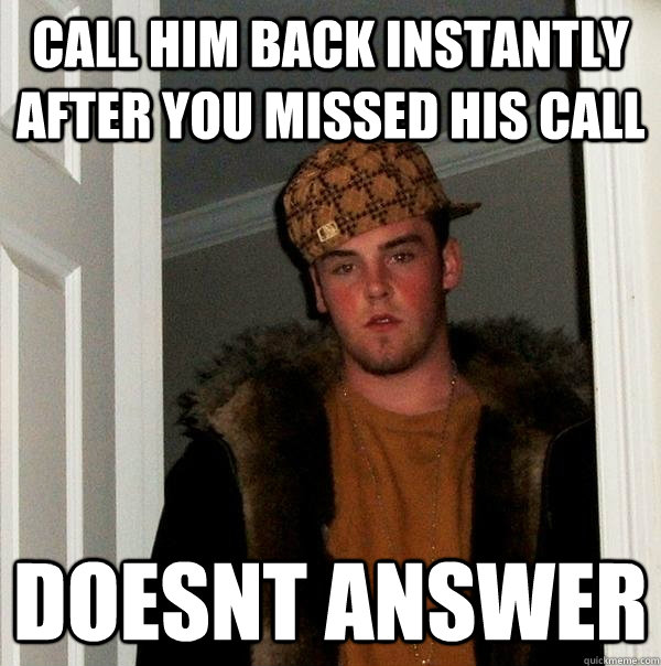 call him back instantly after you missed his call doesnt answer  Scumbag Steve