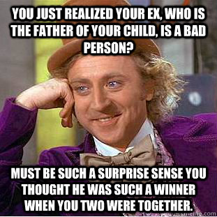 You just realized your Ex, who is the father of your child, is a bad person? Must be such a surprise sense you thought he was such a winner when you two were together. - You just realized your Ex, who is the father of your child, is a bad person? Must be such a surprise sense you thought he was such a winner when you two were together.  Condescending Wonka