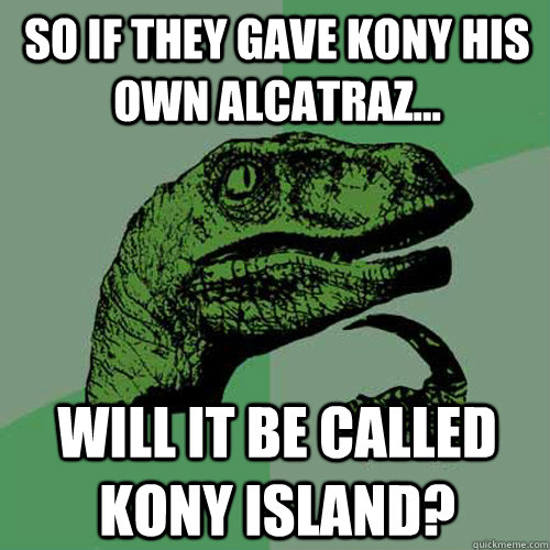 So if they gave Kony his own Alcatraz... will it be called Kony Island?   Philosoraptor