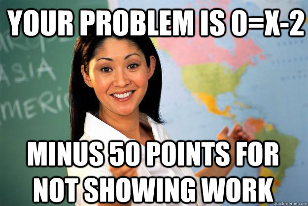 Your problem is 0=x-2 Minus 50 points for not showing work - Your problem is 0=x-2 Minus 50 points for not showing work  Unhelpful High School Teacher