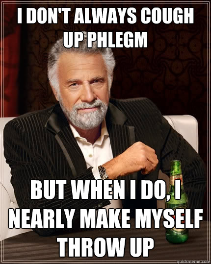 I don't always cough up phlegm but when I do, I nearly make myself throw up - I don't always cough up phlegm but when I do, I nearly make myself throw up  The Most Interesting Man In The World