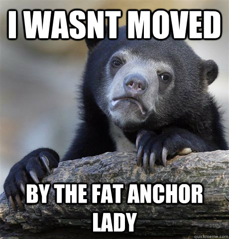 I wasnt moved by the fat anchor lady - I wasnt moved by the fat anchor lady  Confession Bear