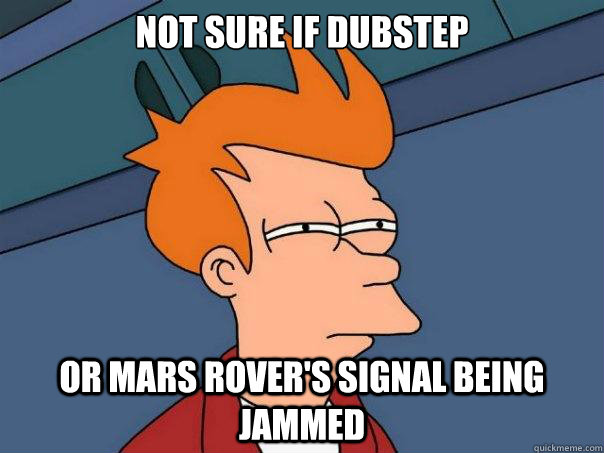 Not sure if dubstep Or mars rover's signal being jammed  Futurama Fry