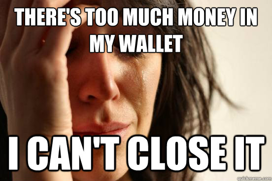 there's too much money in my wallet I can't close it   - there's too much money in my wallet I can't close it    First World Problems