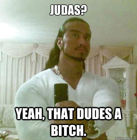 Judas? Yeah, that dudes a bitch.   Guido Jesus