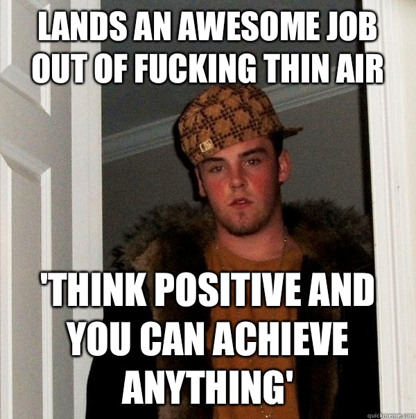 Lands an awesome job out of fucking thin air  'Think positive and you can achieve anything'  Scumbag Steve