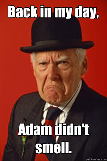 Back in my day, Adam didn't smell.   Pissed old guy