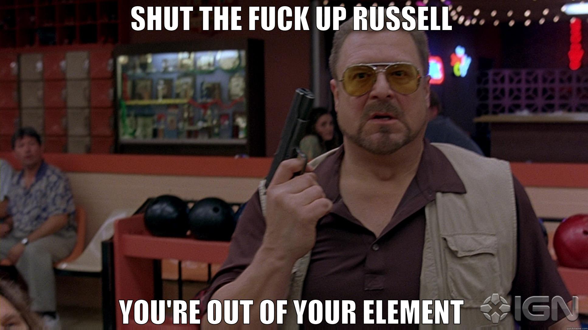 SHUT THE FUCK UP RUSSELL YOU'RE OUT OF YOUR ELEMENT Misc
