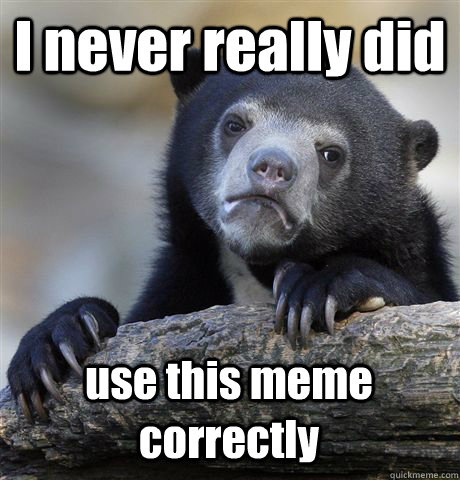 I never really did use this meme correctly - I never really did use this meme correctly  Confession Bear