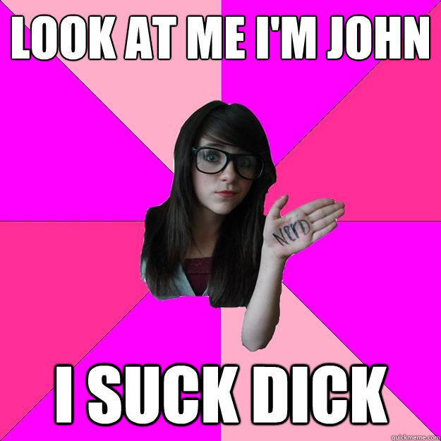 Look at me I'm John I suck dick - Look at me I'm John I suck dick  Idiot Nerd Girl