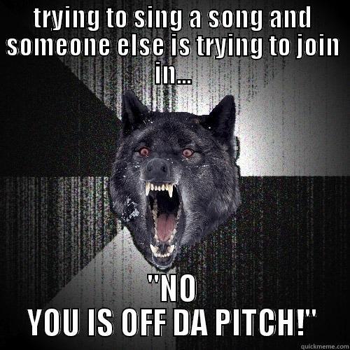 TRYING TO SING A SONG AND SOMEONE ELSE IS TRYING TO JOIN IN... 