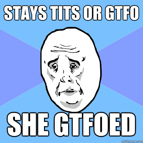 Stays TITs or gtfo she gtfoed  Okay Guy