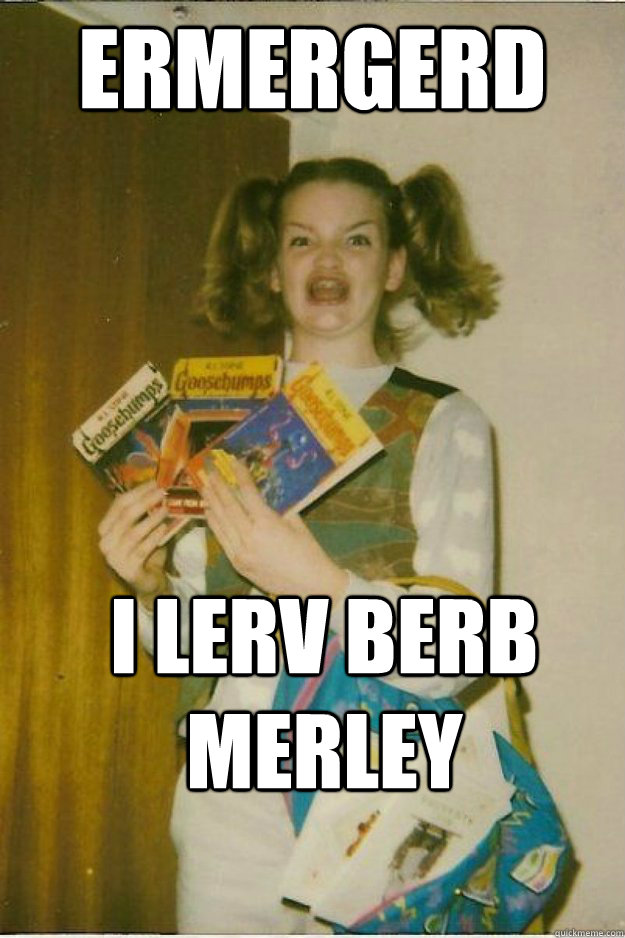 ERMERGERD I LERV BERB MERLEY  goosebumps girl