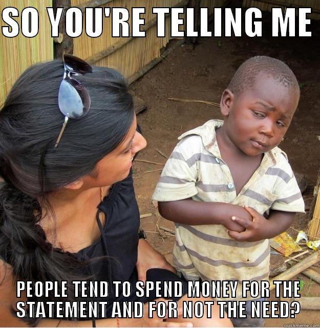 SO YOU'RE TELLING ME  PEOPLE TEND TO SPEND MONEY FOR THE STATEMENT AND FOR NOT THE NEED? Skeptical Third World Kid