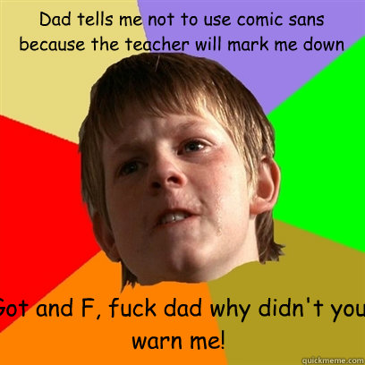 Dad tells me not to use comic sans because the teacher will mark me down Got and F, fuck dad why didn't you warn me!  Angry School Boy