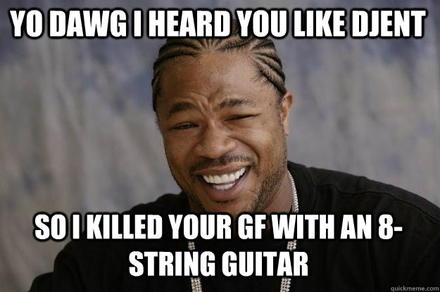 Yo dawg I heard you like djent so I killed your gf with an 8-string guitar - Yo dawg I heard you like djent so I killed your gf with an 8-string guitar  Misc