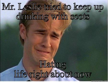 MR. LESLIE TRIED TO KEEP UP DRINKING WITH SCOTS HATING LIFE RIGHT ABOUT NOW 1990s Problems