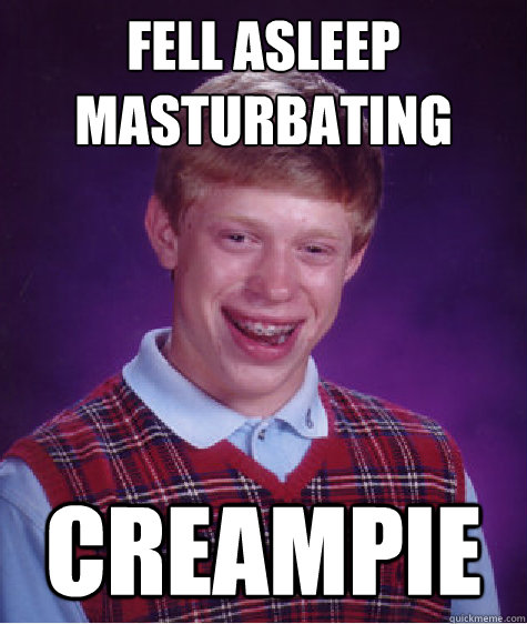 Fell asleep 
Masturbating Creampie  Bad Luck Brian