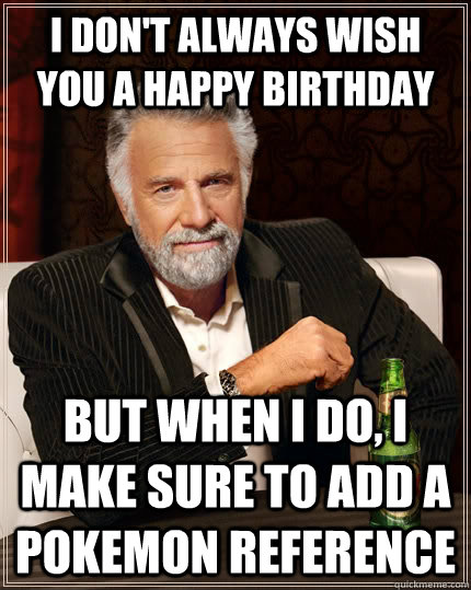 I don't always wish you a happy birthday but when I do, I make sure to add a pokemon reference - I don't always wish you a happy birthday but when I do, I make sure to add a pokemon reference  The Most Interesting Man In The World