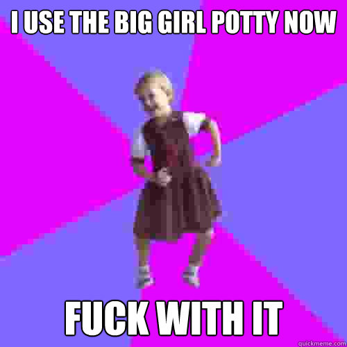 i use the big girl potty now fuck with it - i use the big girl potty now fuck with it  Socially awesome kindergartener