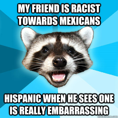 My friend is racist towards Mexicans Hispanic when he sees one is really embarrassing - My friend is racist towards Mexicans Hispanic when he sees one is really embarrassing  Lame Pun Coon