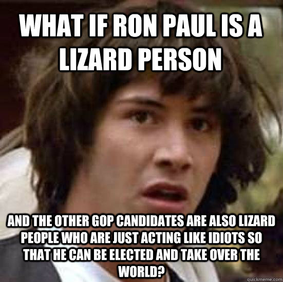 What if Ron Paul is a lizard person and the other GOP candidates are also lizard people who are just acting like idiots so that he can be elected and take over the world?  conspiracy keanu