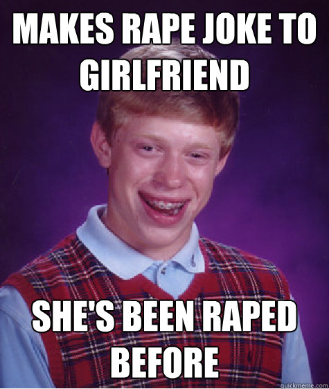 Makes rape joke to girlfriend she's been raped before - Makes rape joke to girlfriend she's been raped before  Bad Luck Brian