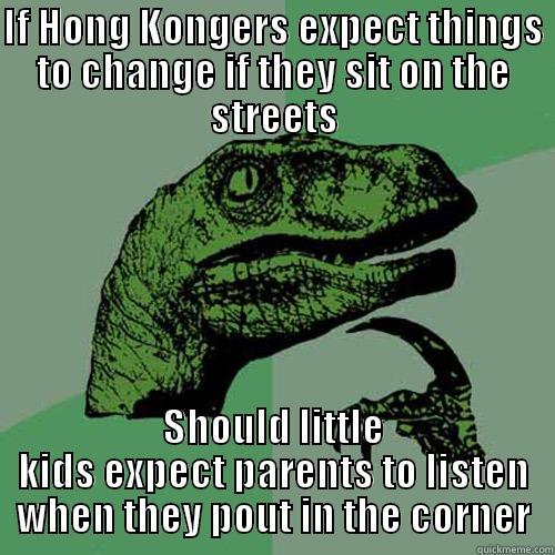 IF HONG KONGERS EXPECT THINGS TO CHANGE IF THEY SIT ON THE STREETS SHOULD LITTLE KIDS EXPECT PARENTS TO LISTEN WHEN THEY POUT IN THE CORNER Philosoraptor