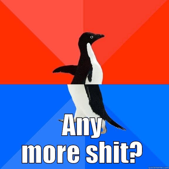 Any more shit? -  ANY MORE SHIT? Socially Awesome Awkward Penguin