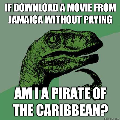 If download a movie from Jamaica without paying Am I a pirate of the Caribbean?  Philosoraptor