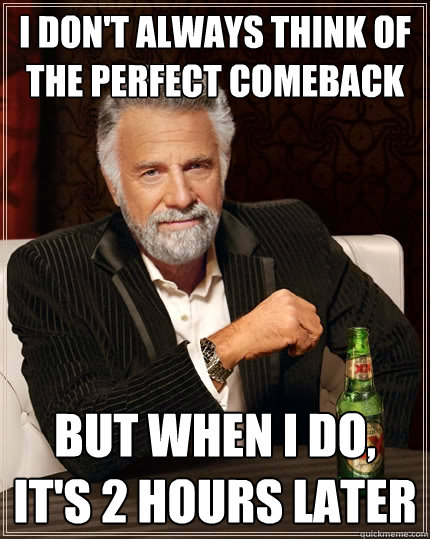 I don't always think of the perfect comeback But when I do, it's 2 hours later  The Most Interesting Man In The World