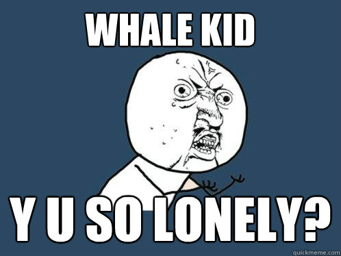 WHALE KID Y U SO LONELY?  Y U No