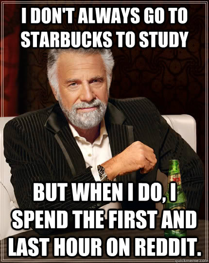 I don't always go to starbucks to study but when I do, I spend the first and last hour on Reddit.  The Most Interesting Man In The World