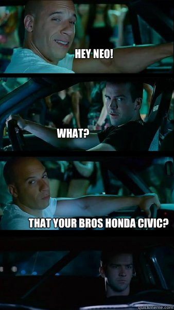 hey neo! What? that your bros honda civic?  Fast and Furious