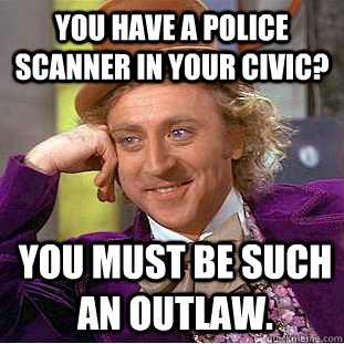 You have a police scanner in your civic? you must be such an outlaw.  Condescending Wonka