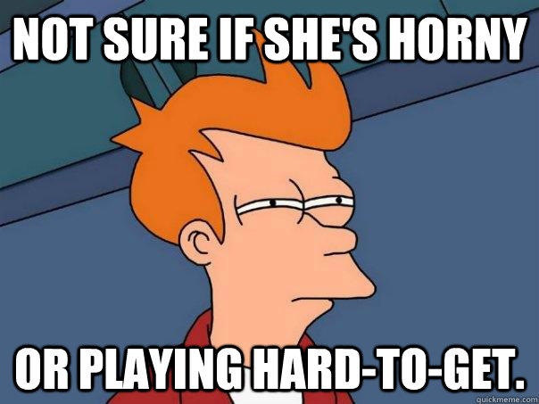 Not sure if she's horny Or playing hard-to-get.  Futurama Fry