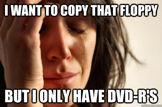 i want to copy that floppy but i only have dvd-r's  First World Problems