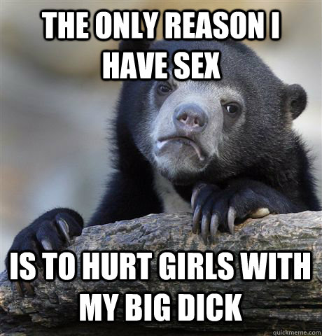 the only reason i have sex is to hurt girls with my big dick  Confession Bear