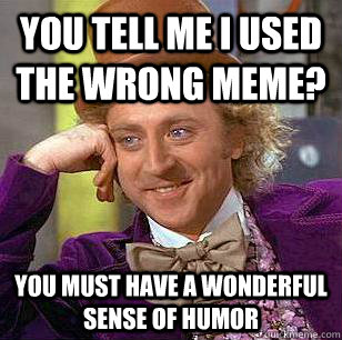 you tell me i used the wrong meme? You must have a wonderful sense of humor - you tell me i used the wrong meme? You must have a wonderful sense of humor  Condescending Wonka