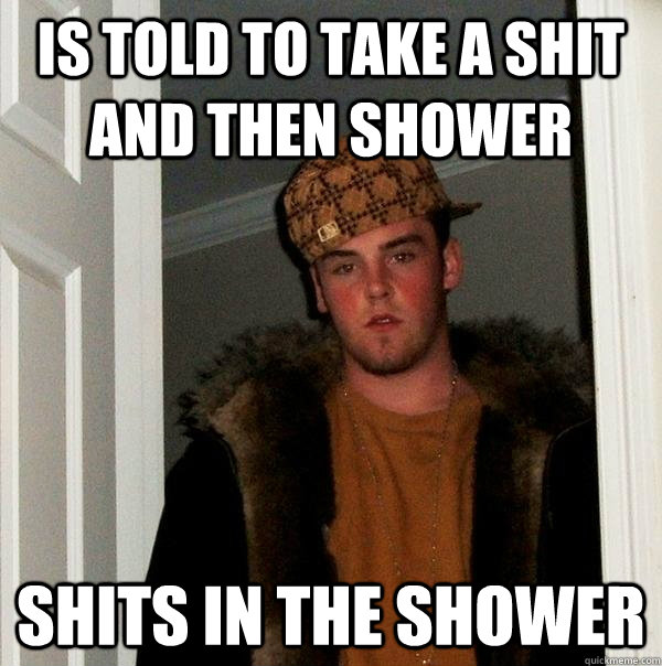 Is told to take a shit and then shower shits in the shower  Scumbag Steve