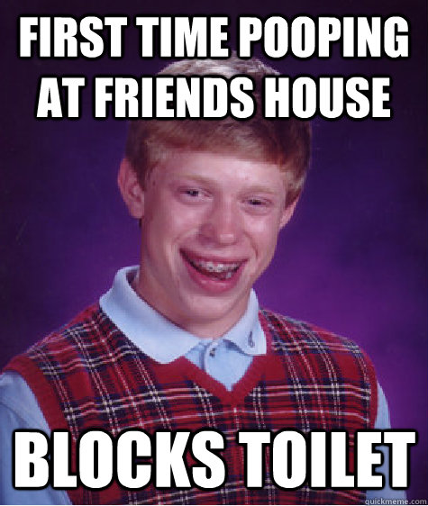 First time pooping at Friends house Blocks Toilet  Bad Luck Brian