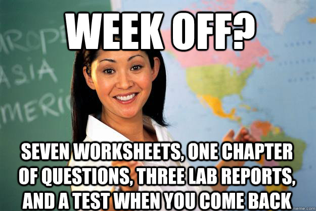 Week off? Seven worksheets, one chapter of questions, three lab reports, and a test when you come back - Week off? Seven worksheets, one chapter of questions, three lab reports, and a test when you come back  Unhelpful High School Teacher