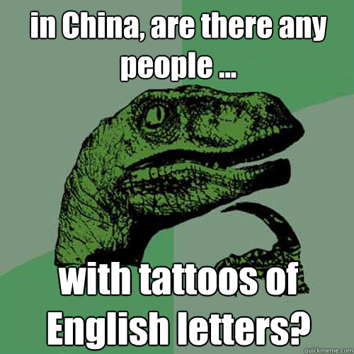 in China, are there any people ... with tattoos of English letters? - in China, are there any people ... with tattoos of English letters?  Philosoraptor