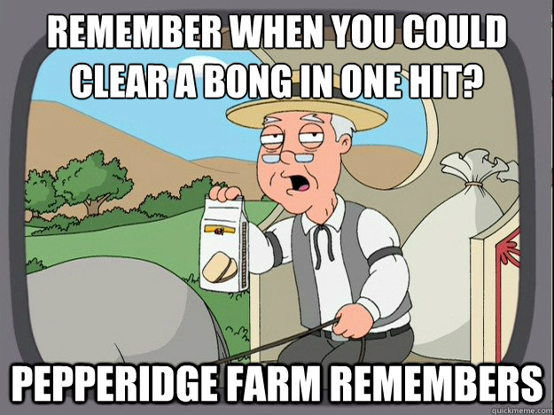 Remember when you could clear a bong in one hit?
 Pepperidge farm remembers - Remember when you could clear a bong in one hit?
 Pepperidge farm remembers  Pepperidge Farm Remembers