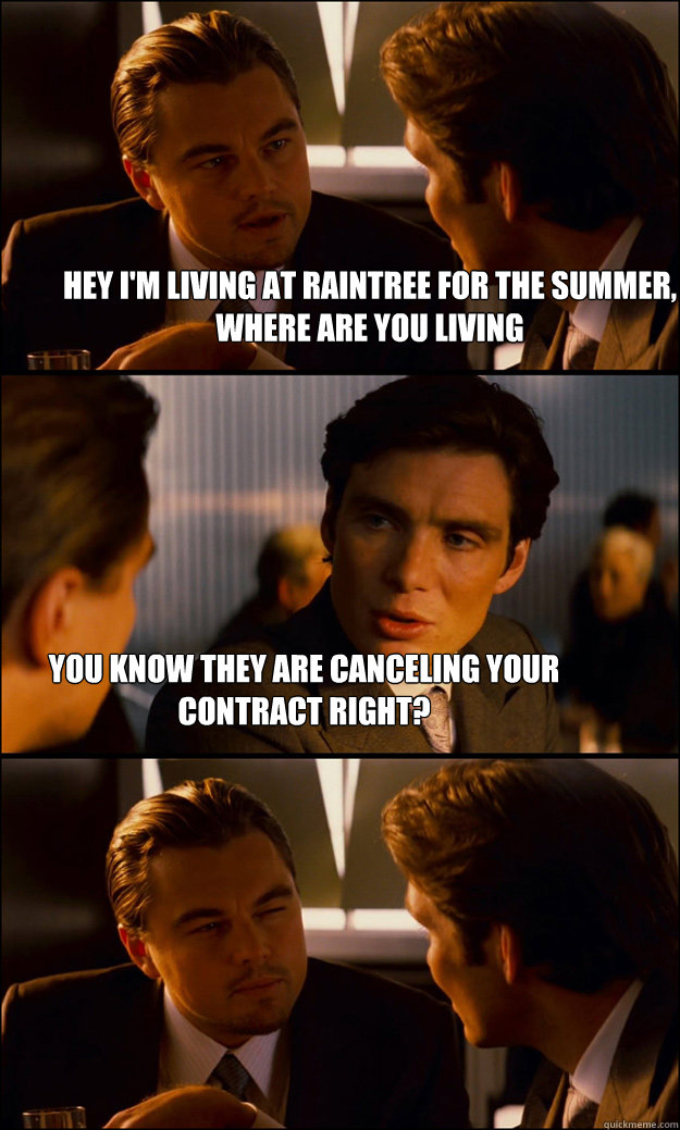 Hey i'm living at raintree for the summer, where are you living You know they are canceling your contract right?  Inception