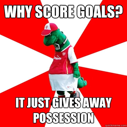 why score goals? it just gives away possession - why score goals? it just gives away possession  GUNNERSAURUS