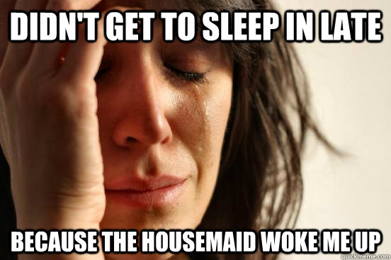 Didn't get to sleep in late Because the housemaid woke me up  First World Problems