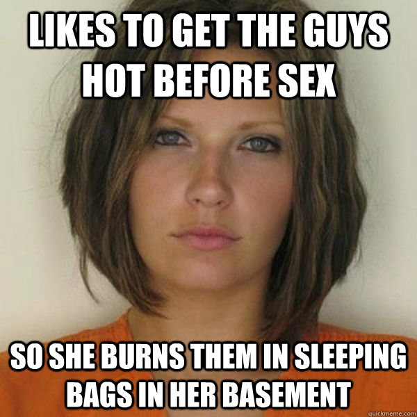 Likes to get the guys hot before sex so she burns them in sleeping bags in her basement  Attractive Convict